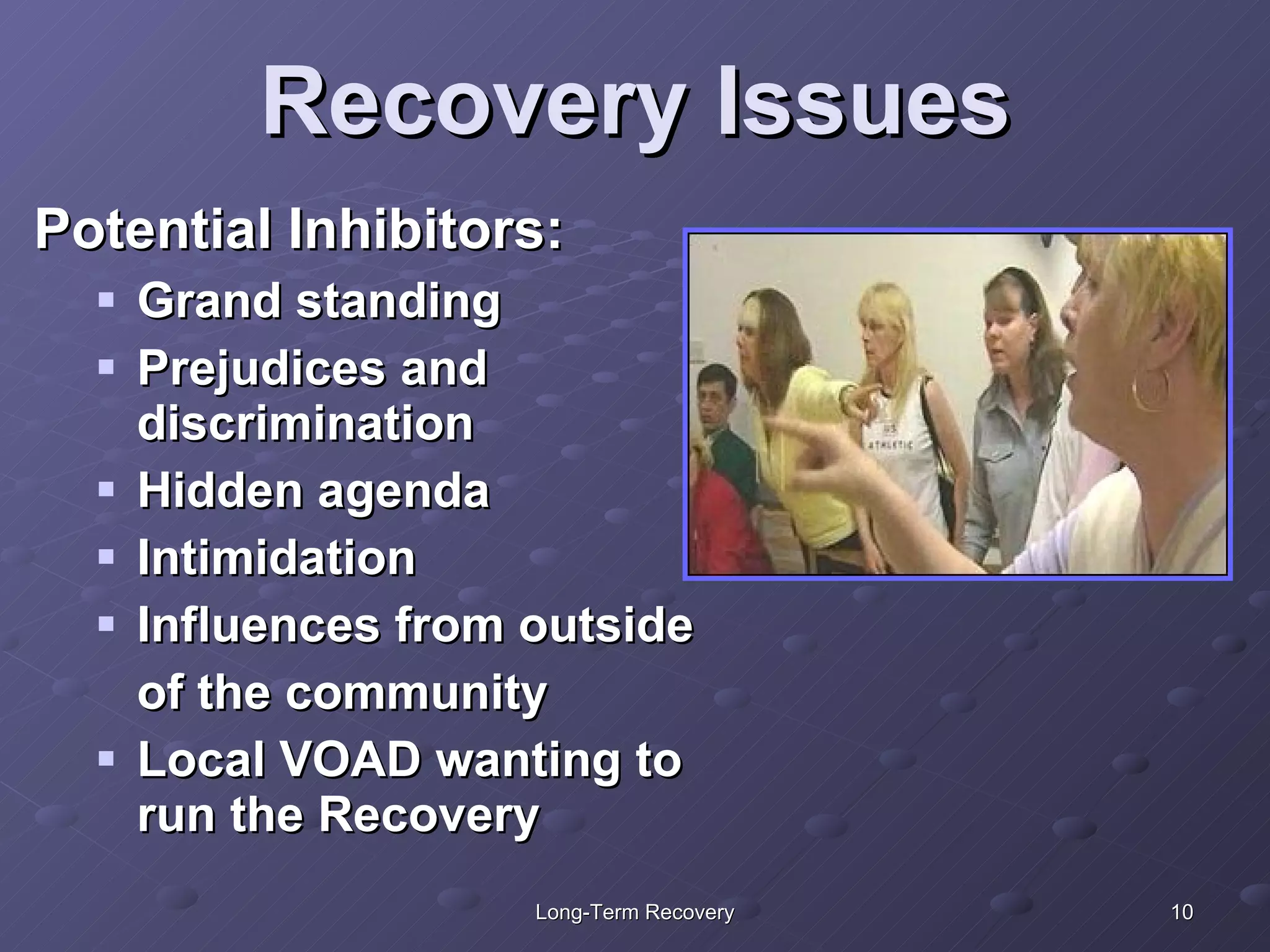 Recovery Issues Potential Inhibitors: Grand standing Prejudices and discrimination Hidden agenda Intimidation Influences from outside of the community  Local VOAD wanting to run the Recovery  
