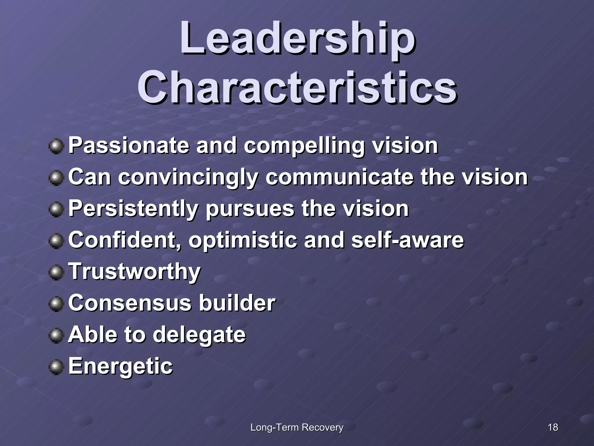 Leadership Characteristics Passionate and compelling vision Can convincingly communicate the vision Persistently pursues the vision Confident, optimistic and self-aware Trustworthy Consensus builder Able to delegate Energetic 