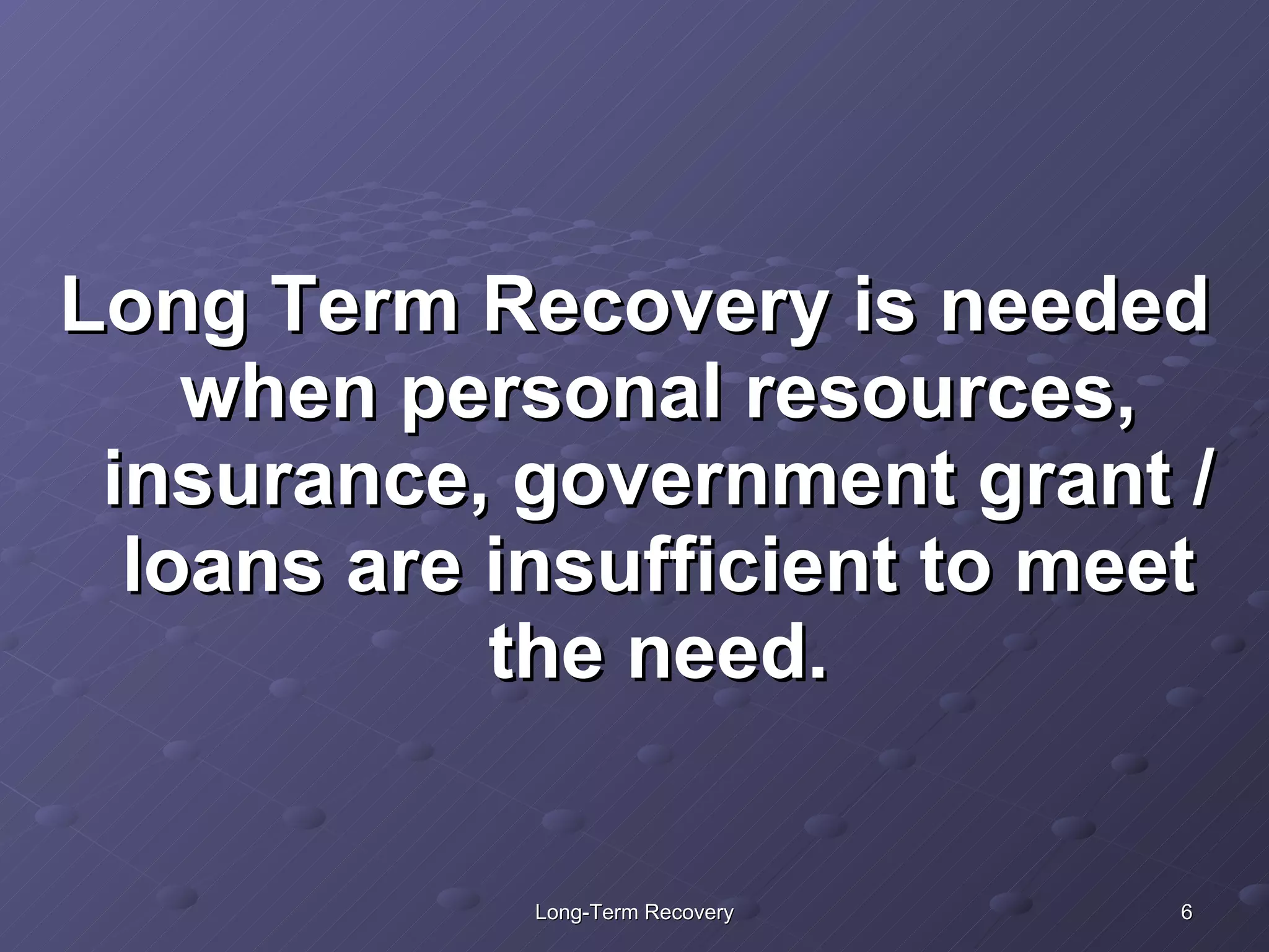 Long Term Recovery is needed when personal resources, insurance, government grant / loans are insufficient to meet the need. 