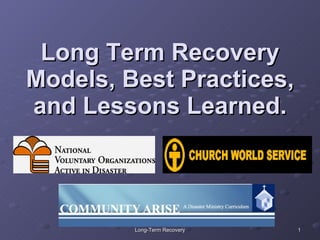 Long Term Recovery Models, Best Practices, and Lessons Learned. 