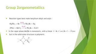 Group 2organometallics
 Reaction types best make beryllium alkyls and aryls :
 In the vapor phase,Me2Be is monomeric, with a linear
 but in the solid-state structure is polymeric
 