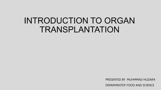 INTRODUCTION TO ORGAN
TRANSPLANTATION
PRESENTED BY MUHMMAD HUZAIFA
DEPARMENTOF FOOD AND SCIENCE
 