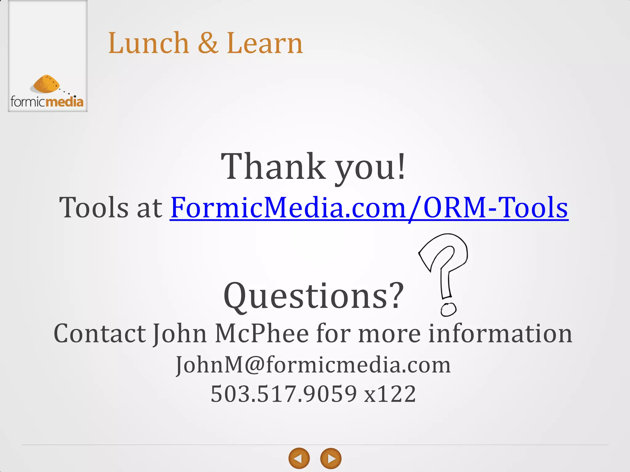 Lunch & Learn


            Thank you!
Tools at FormicMedia.com/ORM-Tools

             Questions?
Contact John McPhee for more information
         JohnM@formicmedia.com
            503.517.9059 x122
 