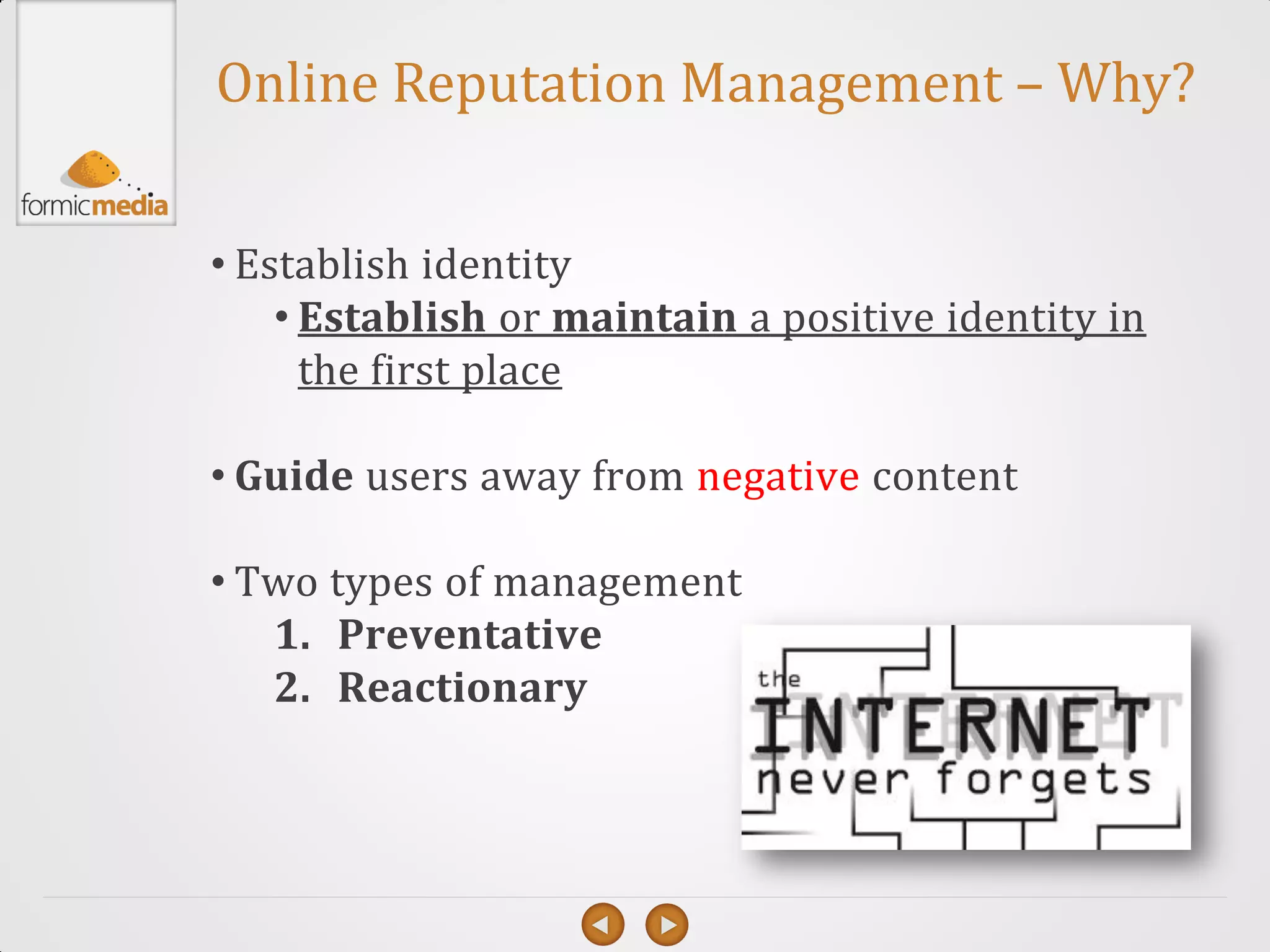 Online Reputation Management – Why?


• Establish identity
    • Establish or maintain a positive identity in
      the first place

• Guide users away from negative content

• Two types of management
   1. Preventative
   2. Reactionary
 