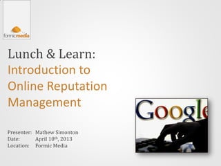 Lunch & Learn:
Introduction to
Online Reputation
Management

Presenter: Mathew Simonton
Date:      April 10th, 2013
Location: Formic Media
 