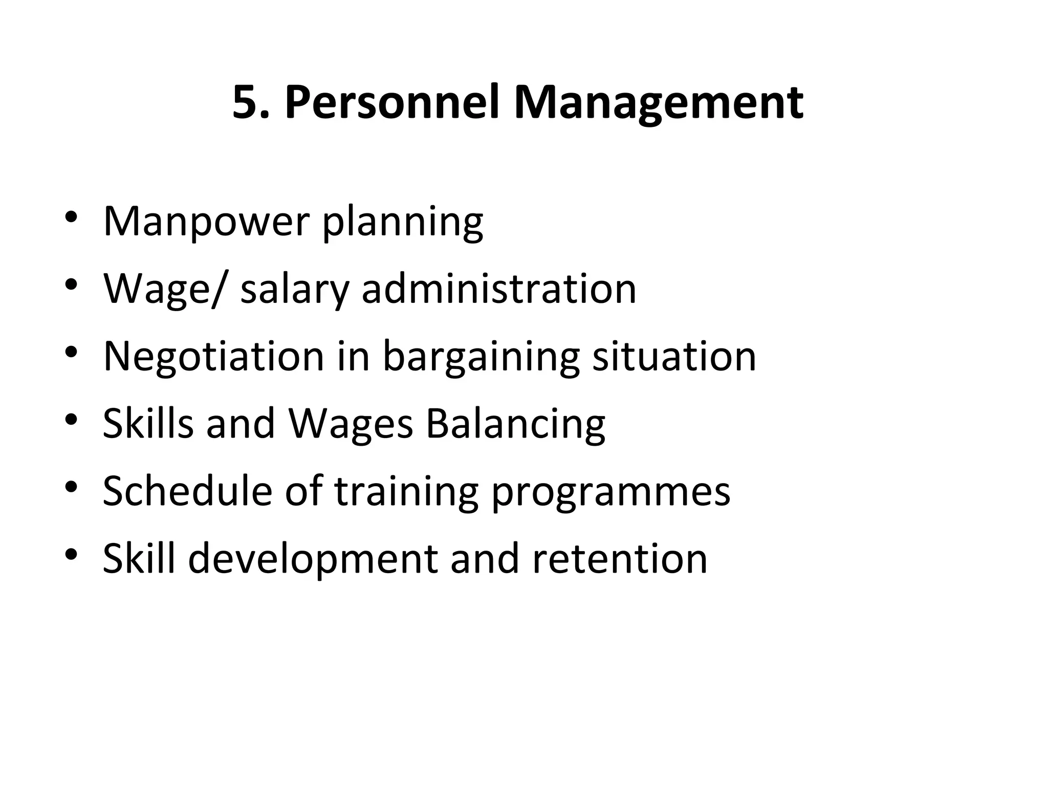 5. Personnel Management
• Manpower planning
• Wage/ salary administration
• Negotiation in bargaining situation
• Skills and Wages Balancing
• Schedule of training programmes
• Skill development and retention
 