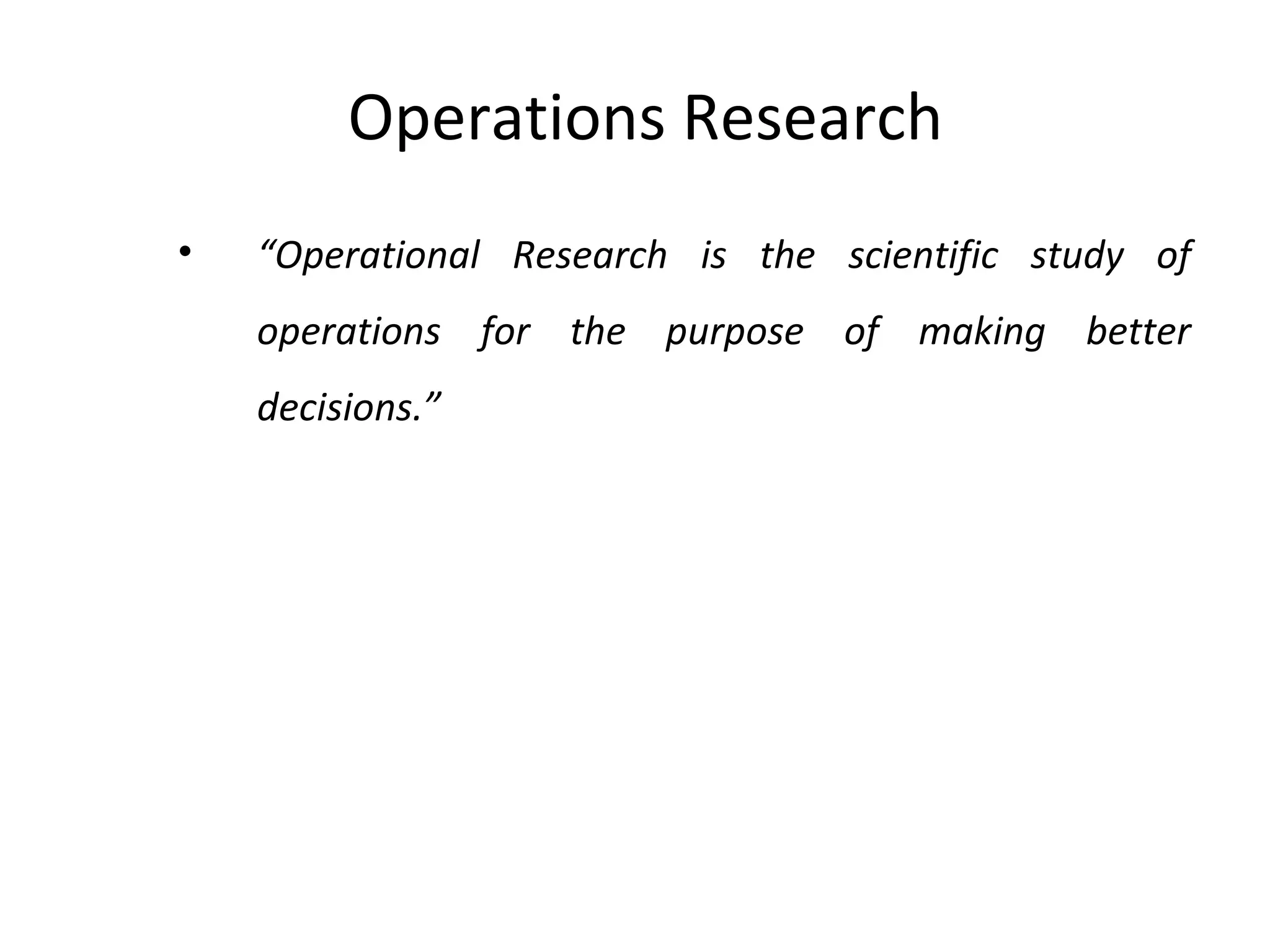 Operations Research
• “Operational Research is the scientific study of
operations for the purpose of making better
decisions.”
 