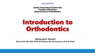 ‫الرحيم‬‫الرحمن‬‫هللا‬‫بسم‬
Sudan International University
Faculty of Dentistry
Department of Orthodontics
Introduction to
Orthodontics
Mohanad H. Elsherif
BDS (U of K), MFD RCSI, MFDS RCPS(Glasg), MSc (Orthodontics), M.Orth. RCSEd
 