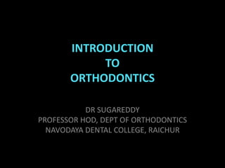 INTRODUCTION
TO
ORTHODONTICS
DR SUGAREDDY
PROFESSOR HOD, DEPT OF ORTHODONTICS
NAVODAYA DENTAL COLLEGE, RAICHUR
 