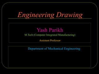 Engineering Drawing
Yash Parikh
M.Tech (Computer Integrated Manufacturing)
Assistant Professor
Department of Mechanical Engineering
 