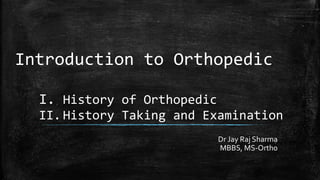 Introduction to Orthopedic
I. History of Orthopedic
II. History Taking and Examination
Dr Jay Raj Sharma
MBBS, MS-Ortho
 
