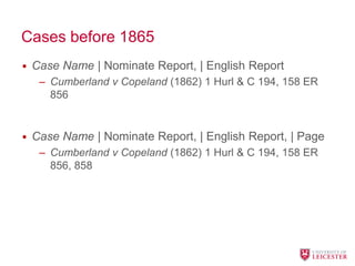 Cases before 1865
• Case Name | Nominate Report, | English Report
– Cumberland v Copeland (1862) 1 Hurl & C 194, 158 ER
856
• Case Name | Nominate Report, | English Report, | Page
– Cumberland v Copeland (1862) 1 Hurl & C 194, 158 ER
856, 858
 