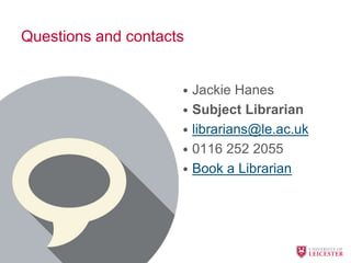 Questions and contacts
• Jackie Hanes
• Subject Librarian
• librarians@le.ac.uk
• 0116 252 2055
• Book a Librarian
 