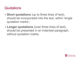 Quotations
• Short quotations (up to three lines of text),
should be incorporated into the text, within 'single
quotation marks‘;
• Longer quotations (over three lines of text),
should be presented in an indented paragraph,
without quotation marks.
 