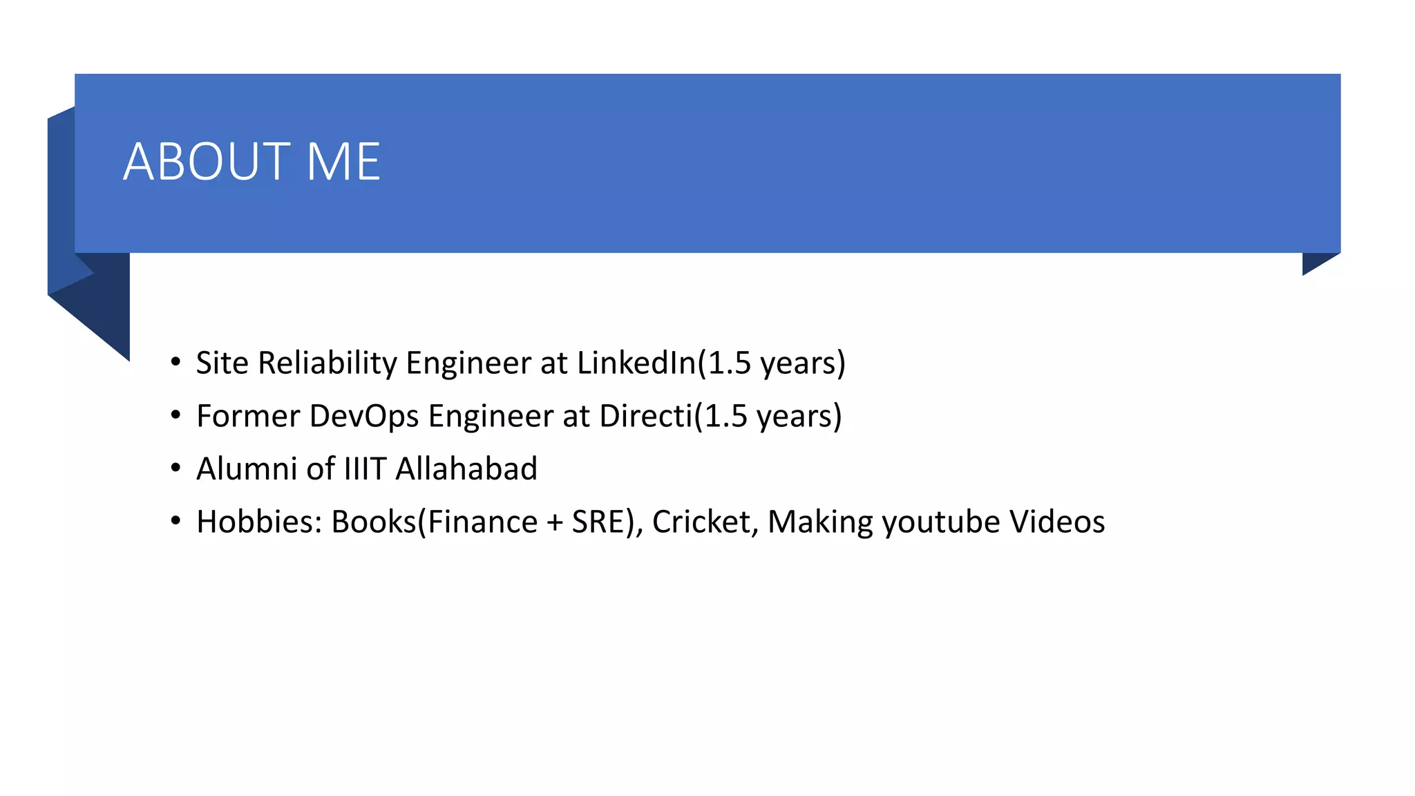 ABOUT ME • Site Reliability Engineer at LinkedIn(1.5 years) • Former DevOps Engineer at Directi(1.5 years) • Alumni of IIIT Allahabad • Hobbies: Books(Finance + SRE), Cricket, Making youtube Videos 