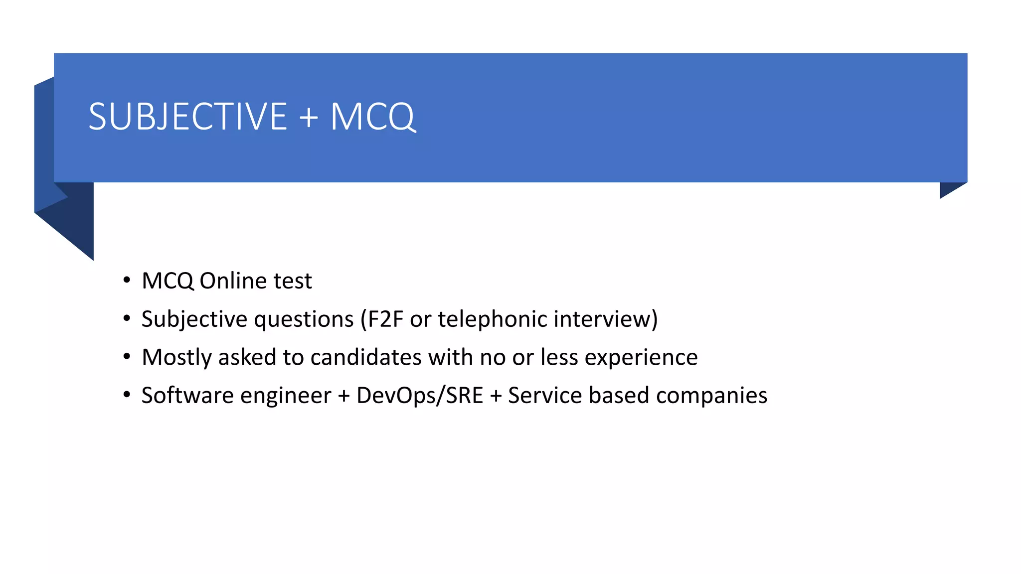 SUBJECTIVE + MCQ • MCQ Online test • Subjective questions (F2F or telephonic interview) • Mostly asked to candidates with no or less experience • Software engineer + DevOps/SRE + Service based companies 