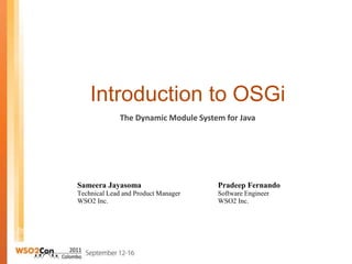 Introduction to OSGi
Sameera Jayasoma
Technical Lead and Product Manager
WSO2 Inc.
The Dynamic Module System for Java
Pradeep Fernando
Software Engineer
WSO2 Inc.
 