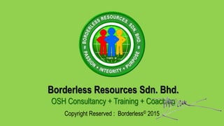 OSH Consultancy + Training + Coaching
Copyright Reserved : Borderless© 2015
Borderless Resources Sdn. Bhd.
 