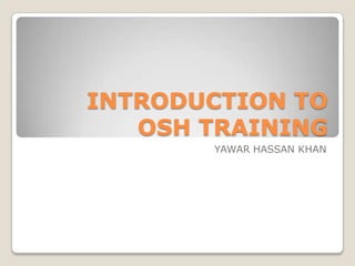 INTRODUCTION TO
   OSH TRAINING
       YAWAR HASSAN KHAN
 