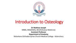 Introduction to Osteology
Dr Mathew Joseph
MBBS, MD(AIIMS), BCC(Palliative Medicine)
Assistant Professor
Department of Anatomy
Malankara Orthodox Syrian Church Medical College - Kolenchery
 