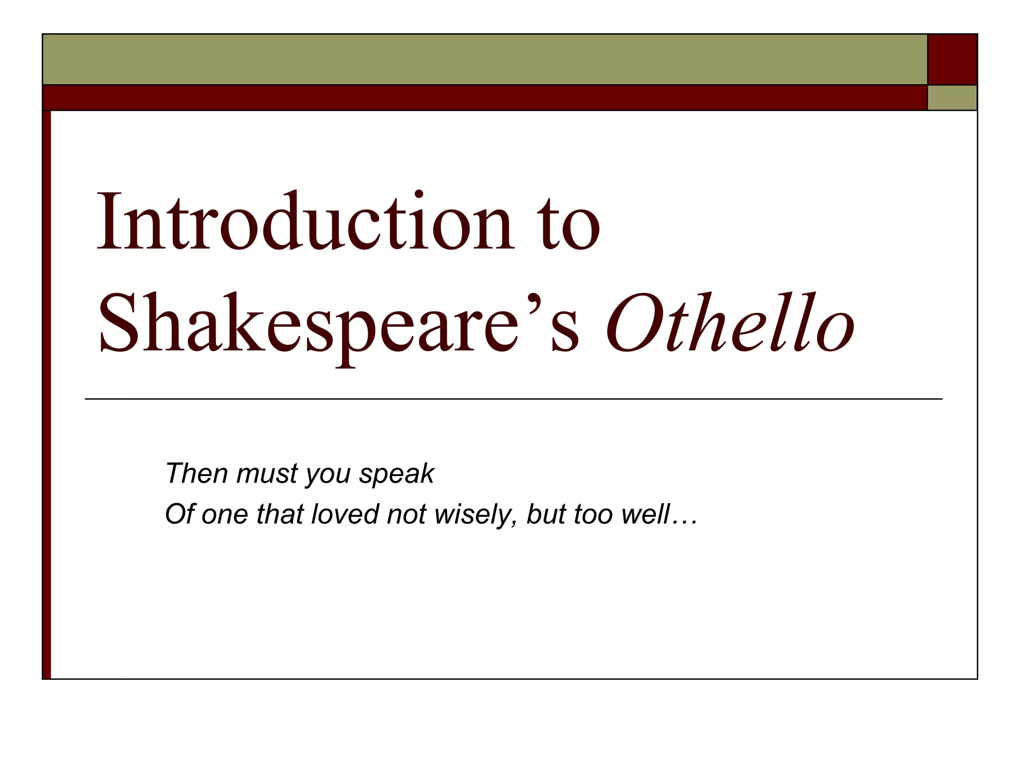 Introduction to
Shakespeare’s Othello
Then must you speak
Of one that loved not wisely, but too well…
 