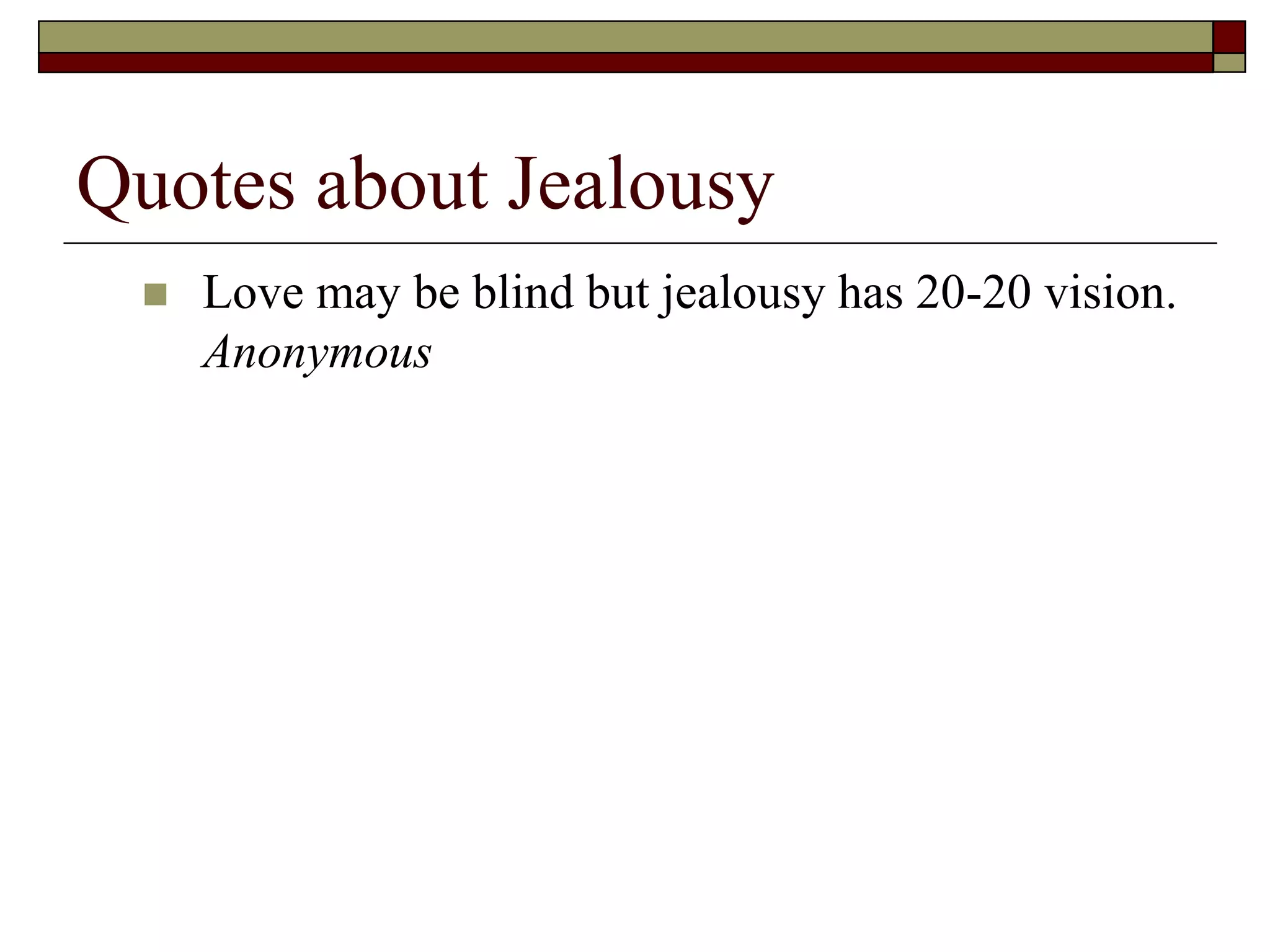 Quotes about Jealousy
 Love may be blind but jealousy has 20-20 vision.
Anonymous
 