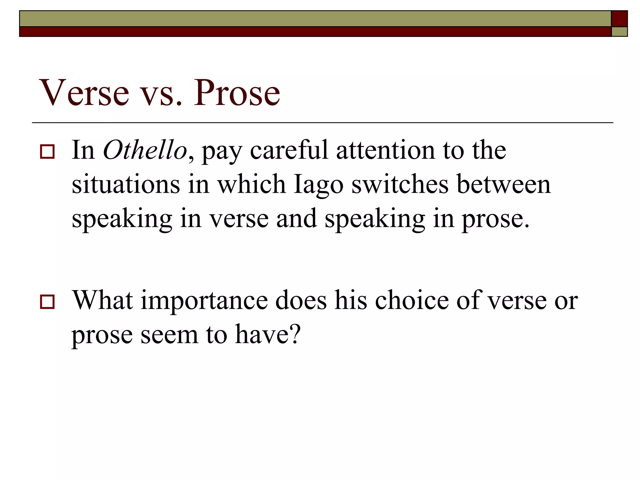 Verse vs. Prose
 In Othello, pay careful attention to the
situations in which Iago switches between
speaking in verse and speaking in prose.
 What importance does his choice of verse or
prose seem to have?
 