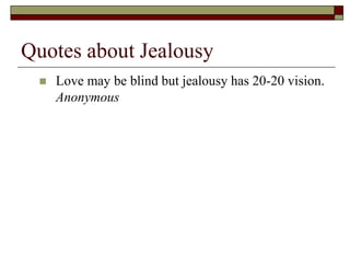 Quotes about Jealousy
 Love may be blind but jealousy has 20-20 vision.
Anonymous
 