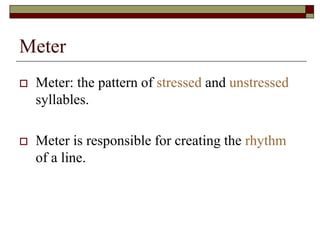 Meter
 Meter: the pattern of stressed and unstressed
syllables.
 Meter is responsible for creating the rhythm
of a line.
 