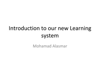 Introduction to our new Learning system Mohamad Alasmar 