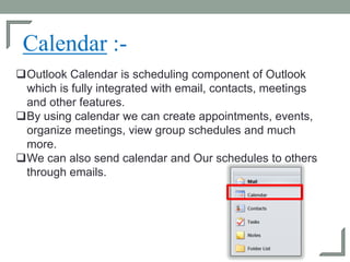 Calendar :-
Outlook Calendar is scheduling component of Outlook
which is fully integrated with email, contacts, meetings
...