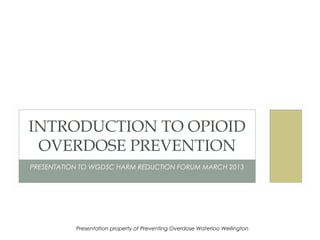 INTRODUCTION TO OPIOID
 OVERDOSE PREVENTION
PRESENTATION TO WGDSC HARM REDUCTION FORUM MARCH 2013




           Presentation property of Preventing Overdose Waterloo Wellington
 