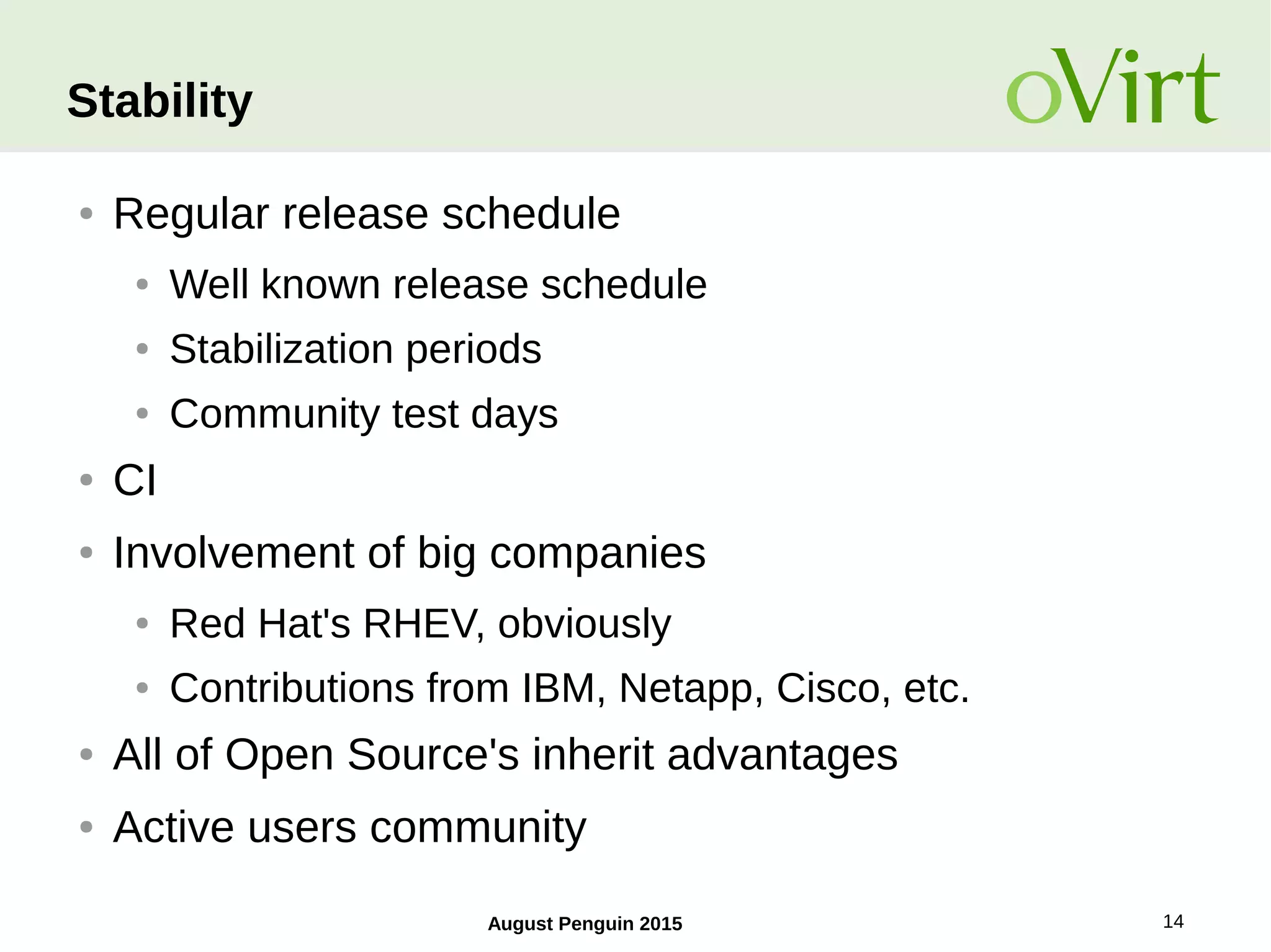 August Penguin 2015 14
Stability
● Regular release schedule
● Well known release schedule
● Stabilization periods
● Community test days
● CI
● Involvement of big companies
● Red Hat's RHEV, obviously
● Contributions from IBM, Netapp, Cisco, etc.
● All of Open Source's inherit advantages
● Active users community
 