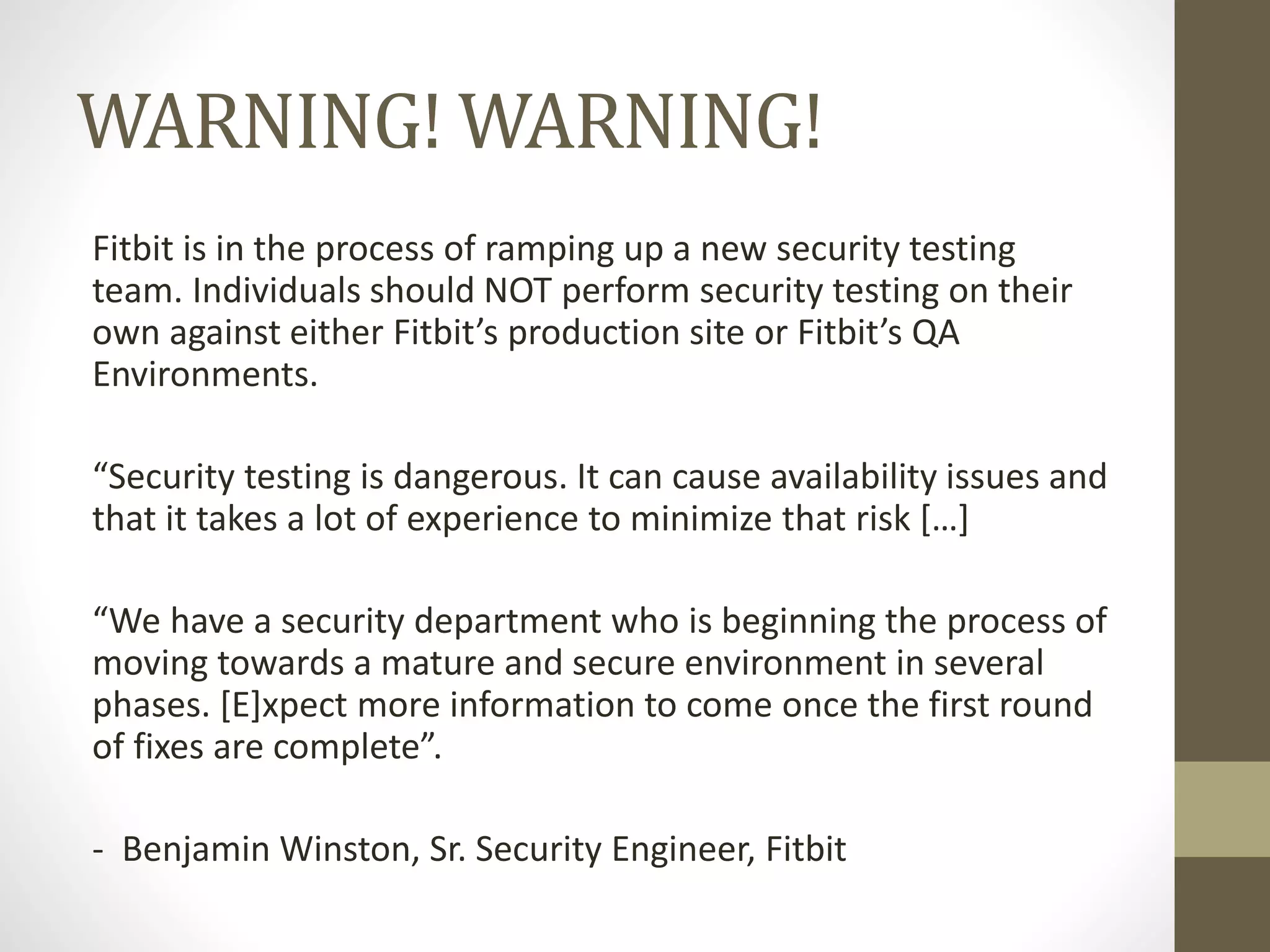 Introducing OWASP.org
• Open Web Application Security Project (OWASP)
https://www.owasp.org/
• OWASP has been active since 2001
• Produces a list of Testing Guides. Version 4 released Sept.
2014: https://www.owasp.org/index.php/OWASP_Testing_Guide_v4_Table_of_Contents
• Produces a list of Top Ten Vulnerabilities available as a wiki or
PDF format: https://www.owasp.org/index.php/Category:OWASP_Top_Ten_Project
• Developers Guide: https://www.owasp.org/index.php/Category:OWASP_Guide_Project
• Creates tools so security testers and developers can improve
security and test against various web applications: WebGoat,
RailsGoat, NodeGoat https://github.com/OWASP
 