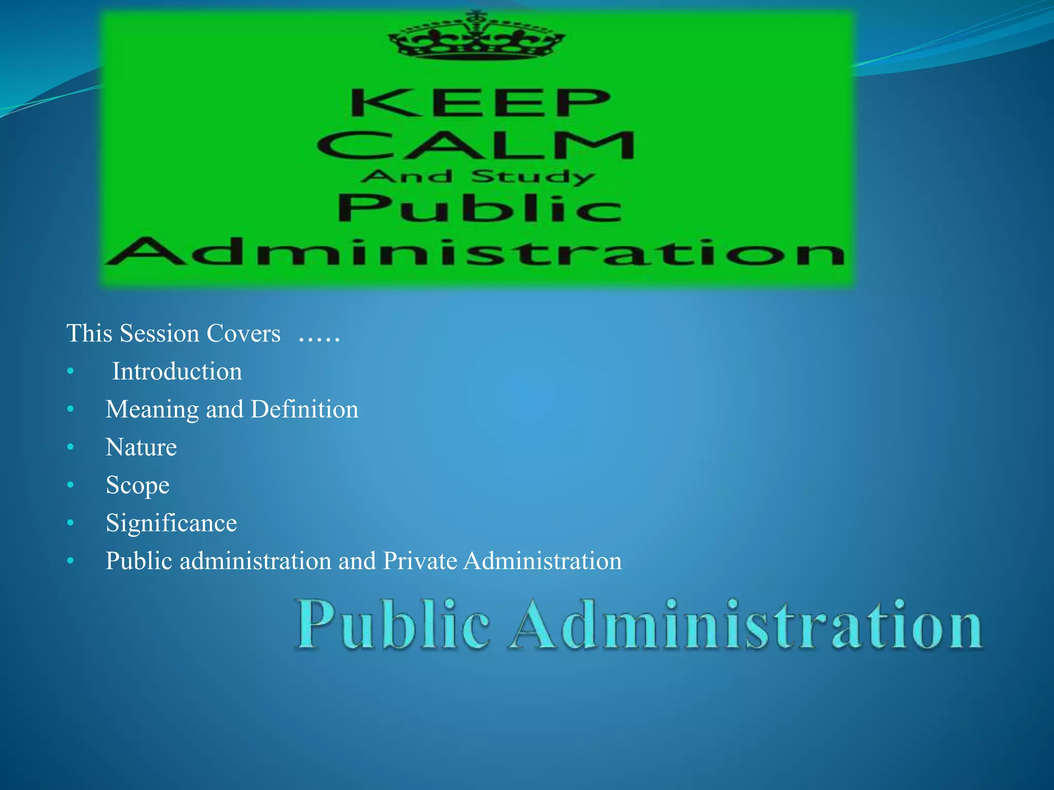 This Session Covers .....
• Introduction
• Meaning and Definition
• Nature
• Scope
• Significance
• Public administration and Private Administration
 