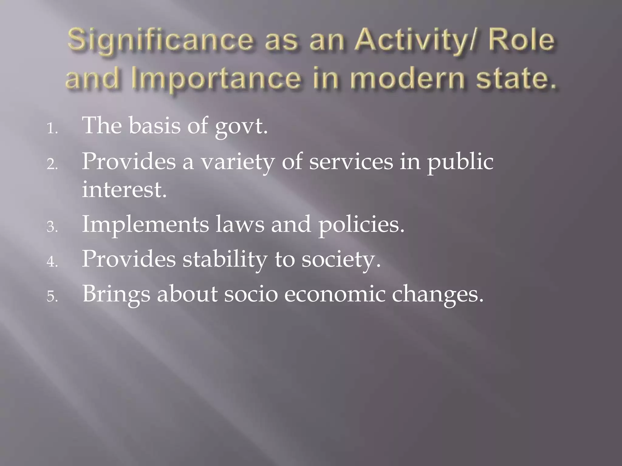 1. The basis of govt.
2. Provides a variety of services in public
interest.
3. Implements laws and policies.
4. Provides stability to society.
5. Brings about socio economic changes.
 