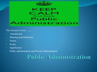 This Session Covers .....
• Introduction
• Meaning and Definition
• Nature
• Scope
• Significance
• Public administration and Private Administration
 