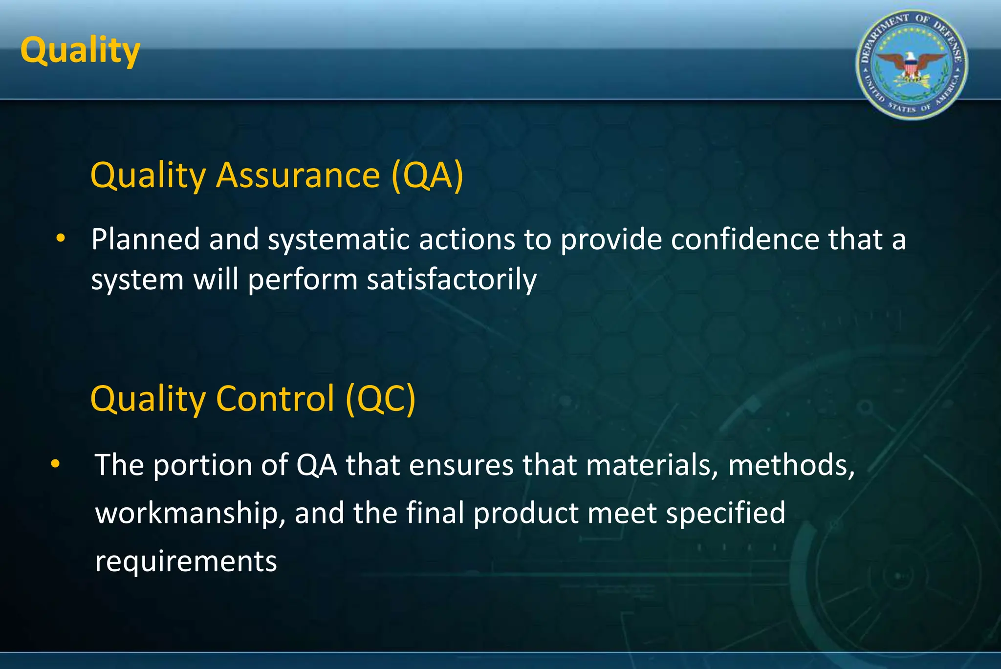 Quality
• Planned and systematic actions to provide confidence that a
system will perform satisfactorily
Quality Assurance (QA)
• The portion of QA that ensures that materials, methods,
workmanship, and the final product meet specified
requirements
Quality Control (QC)
 