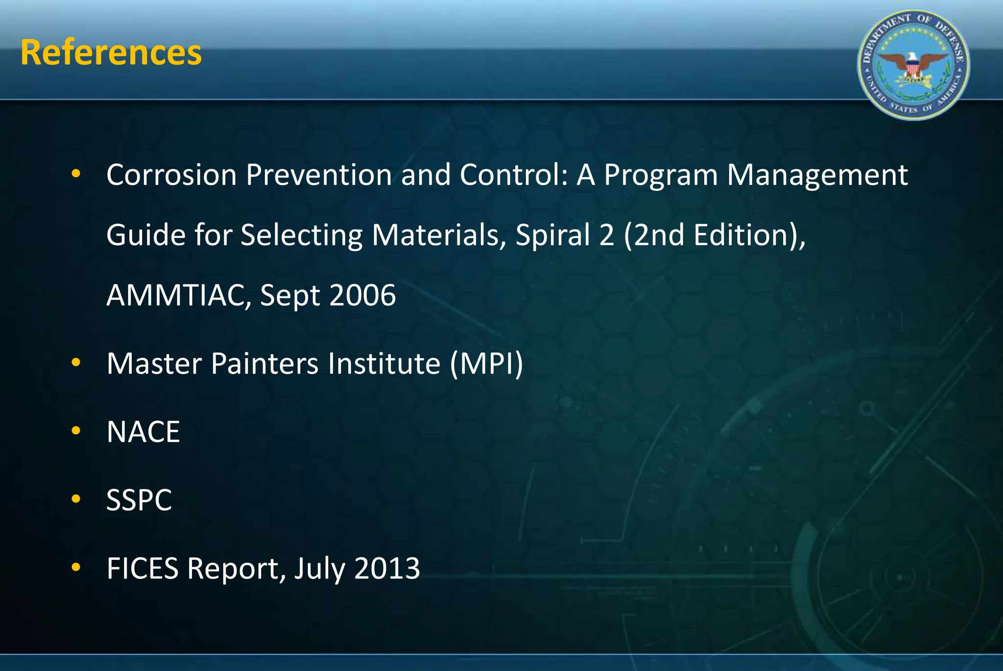 References
• Corrosion Prevention and Control: A Program Management
Guide for Selecting Materials, Spiral 2 (2nd Edition),
AMMTIAC, Sept 2006
• Master Painters Institute (MPI)
• NACE
• SSPC
• FICES Report, July 2013
 