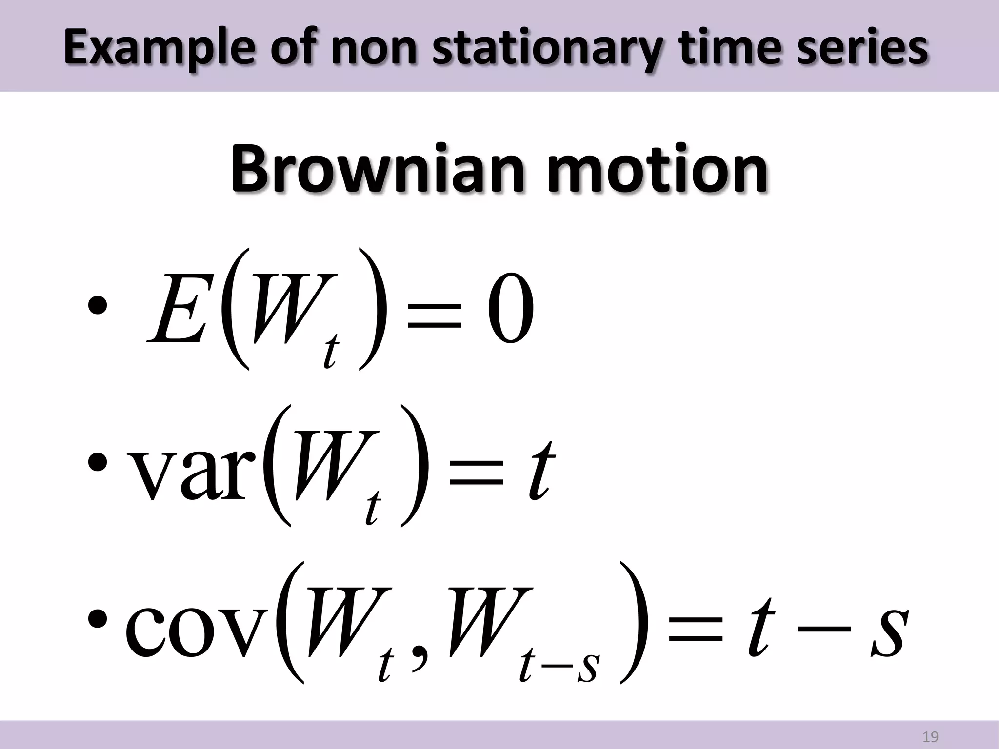 Example of non stationary time series

       Brownian motion

・E Wt   0
・ Wt   t
 var
・ Wt ,Wt  s   t  s
 cov
                                    19
 
