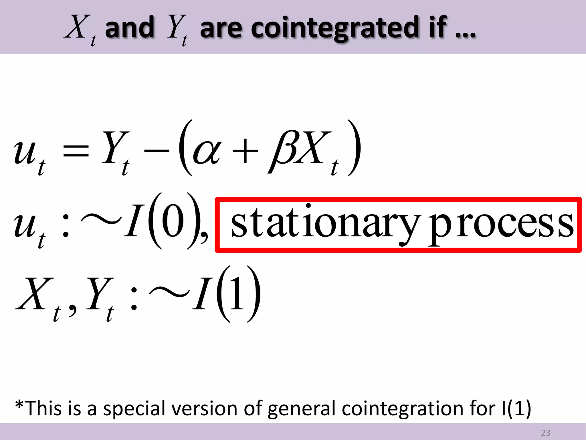 X t and Yt are cointegrated if …


ut  Yt    X t 
ut : ～I 0, stationary process
X t , Yt : ～I 1

*This is a special version of general cointegration for I(1)
                                                               23
 