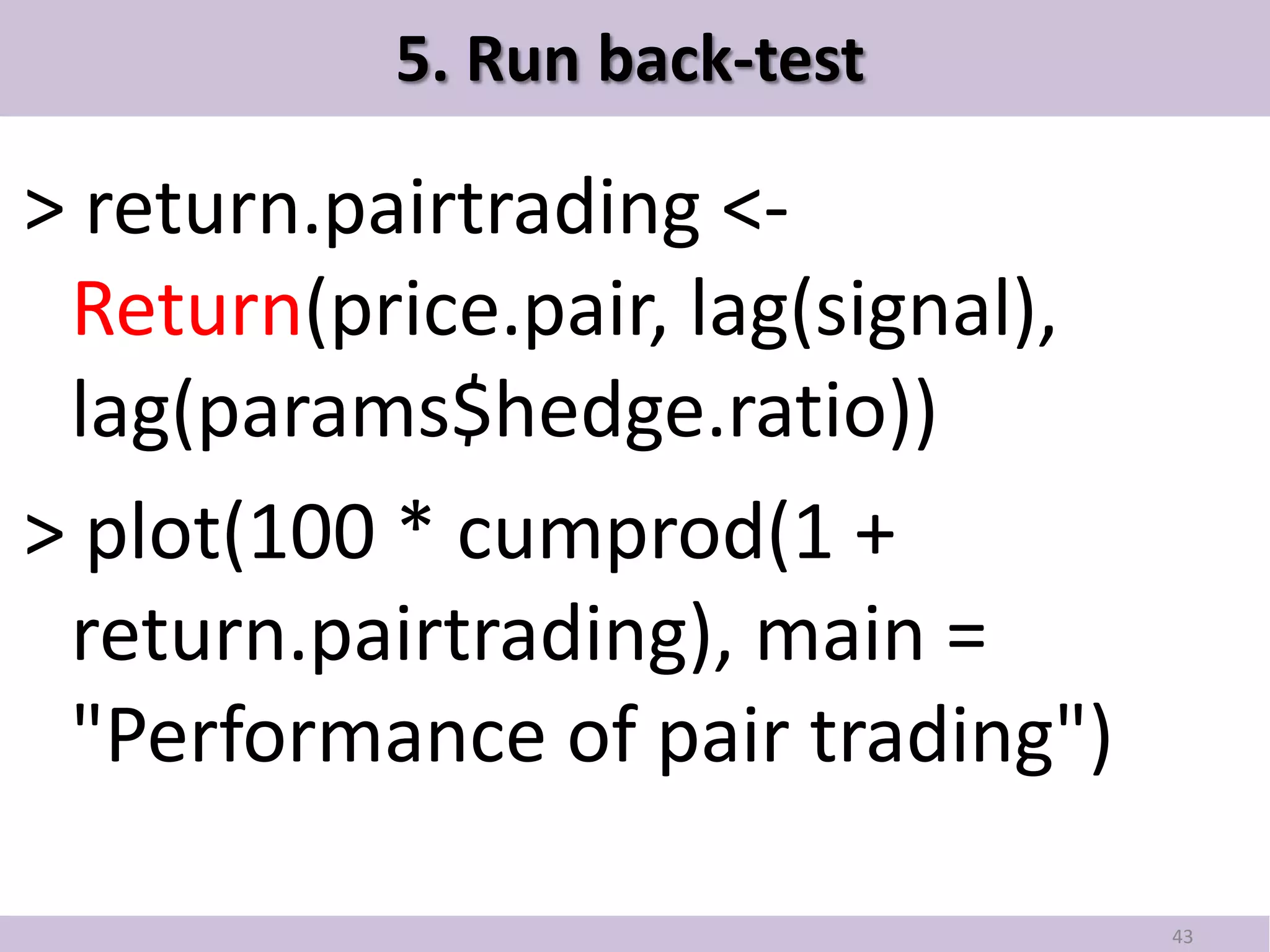 5. Run back-test

> return.pairtrading <-
 Return(price.pair, lag(signal),
 lag(params$hedge.ratio))
> plot(100 * cumprod(1 +
 return.pairtrading), main =
 "Performance of pair trading")

                                   43
 