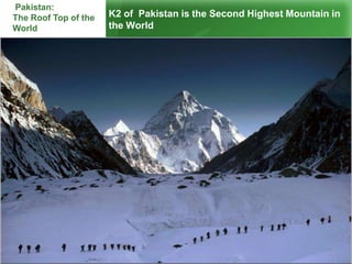 K2 of Pakistan is the Second Highest Mountain in
the World
Pakistan:
The Roof Top of the
World
 