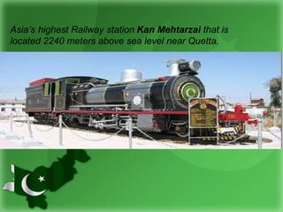 Asia’s highest Railway station Kan Mehtarzai that is
located 2240 meters above sea level near Quetta.
 