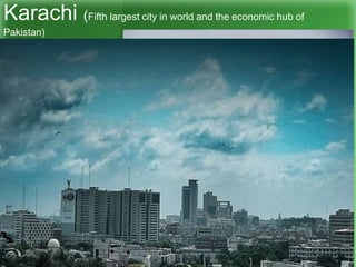Karachi (Fifth largest city in world and the economic hub of
Pakistan)
 