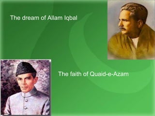 The dream of Allam Iqbal
The faith of Quaid-e-Azam
 