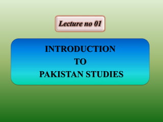 INTRODUCTION
TO
PAKISTAN STUDIES
Lecture no 01
 