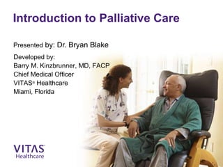 Introduction to Palliative Care
Developed by:
Barry M. Kinzbrunner, MD, FACP
Chief Medical Officer
VITAS® Healthcare
Miami, Florida
Presented by: Dr. Bryan Blake
 
