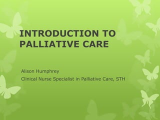 INTRODUCTION TO
PALLIATIVE CARE
Alison Humphrey
Clinical Nurse Specialist in Palliative Care, STH
 