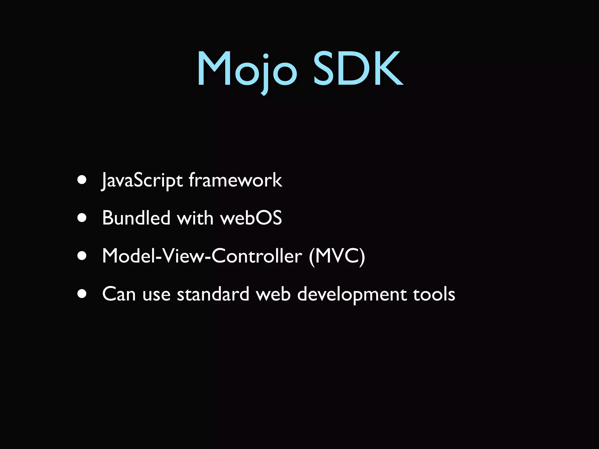 Mojo SDK

•   JavaScript framework

•   Bundled with webOS

•   Model-View-Controller (MVC)

•   Can use standard web development tools
 